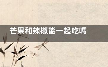 芒果和辣椒能一起吃嗎 芒果和辣椒能不能一起吃(芒果和辣椒能一起榨汁嗎)